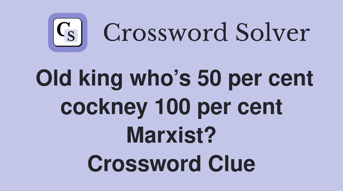 Old king who’s 50 per cent cockney 100 per cent Marxist? Crossword Clue