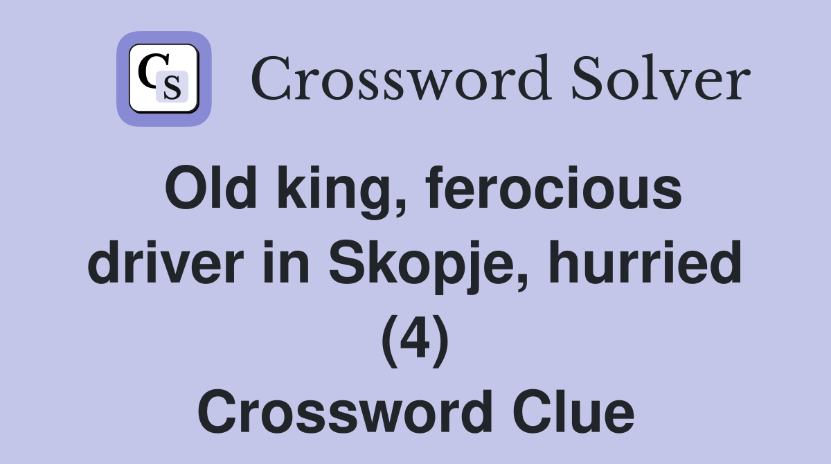 Old king, ferocious driver in Skopje, hurried (4) Crossword Clue