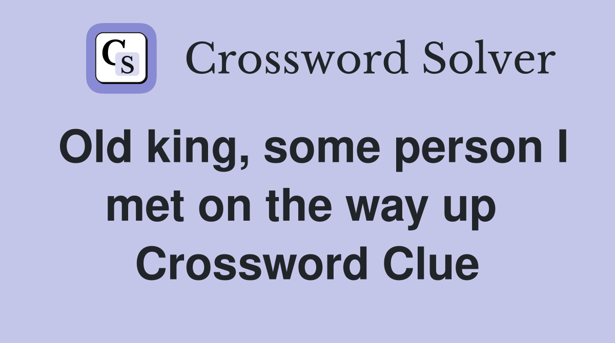 Old king, some person I met on the way up  Crossword Clue