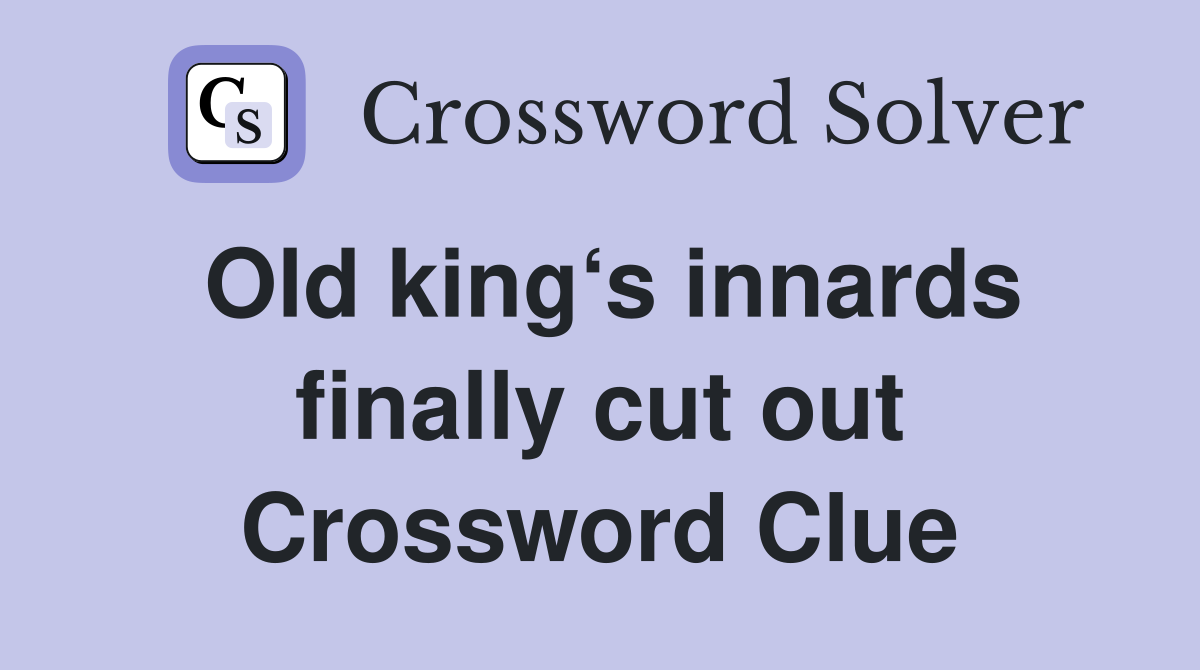 Old king‘s innards finally cut out Crossword Clue