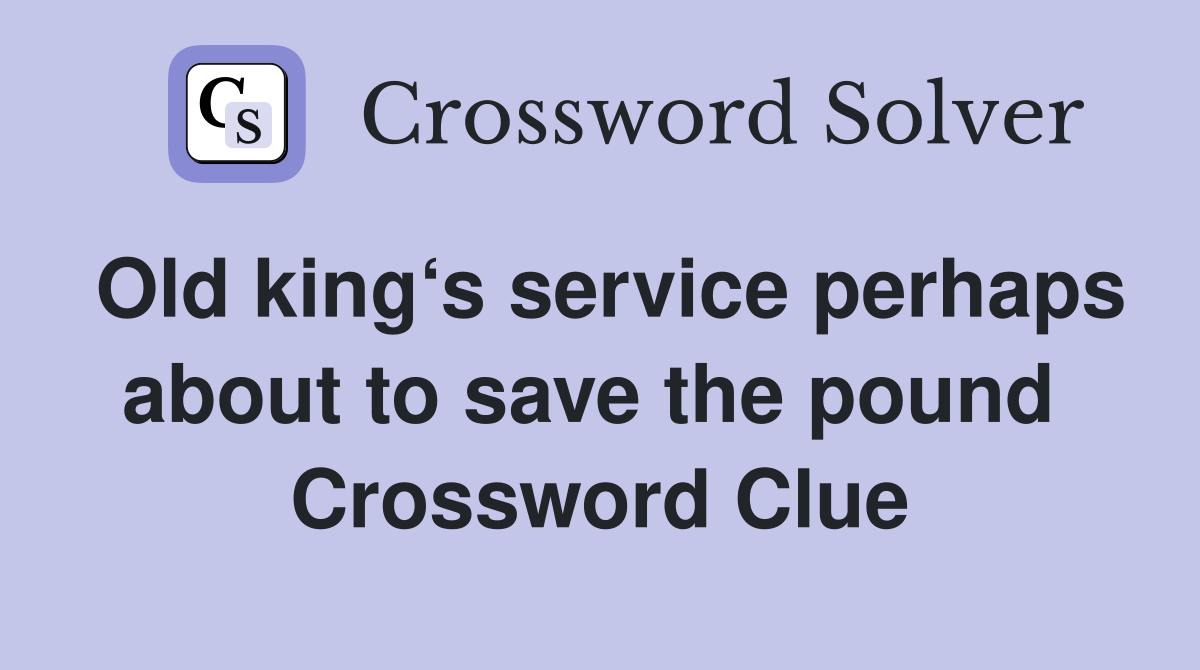 Old king‘s service perhaps about to save the pound  Crossword Clue
