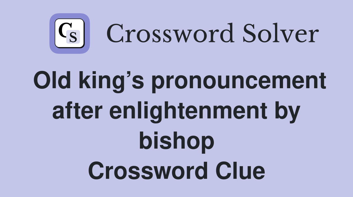 Old king’s pronouncement after enlightenment by bishop Crossword Clue