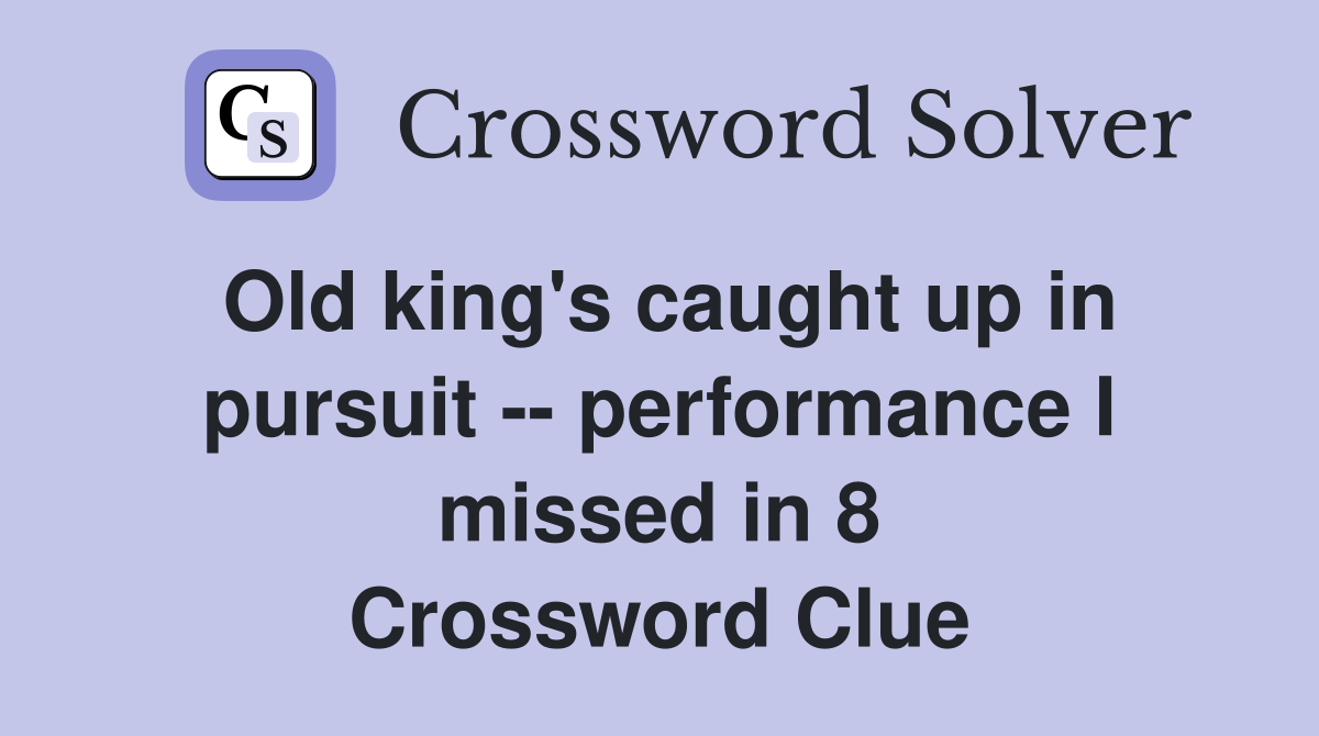 Old king's caught up in pursuit -- performance I missed in 8 Crossword Clue