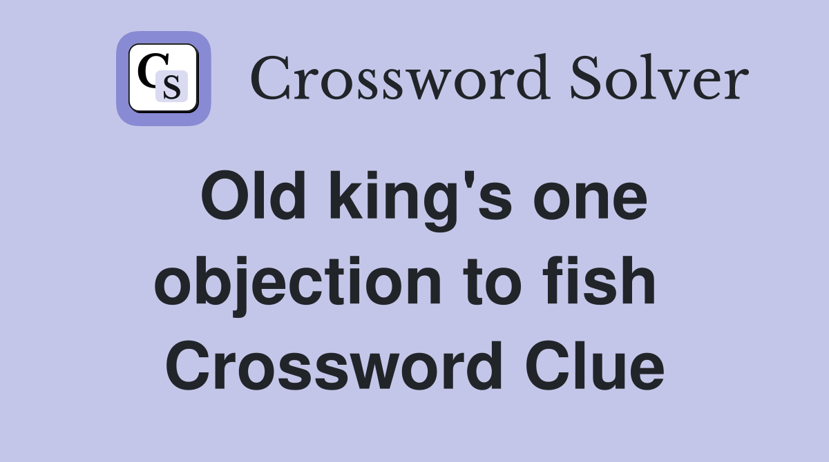 Old king's one objection to fish  Crossword Clue