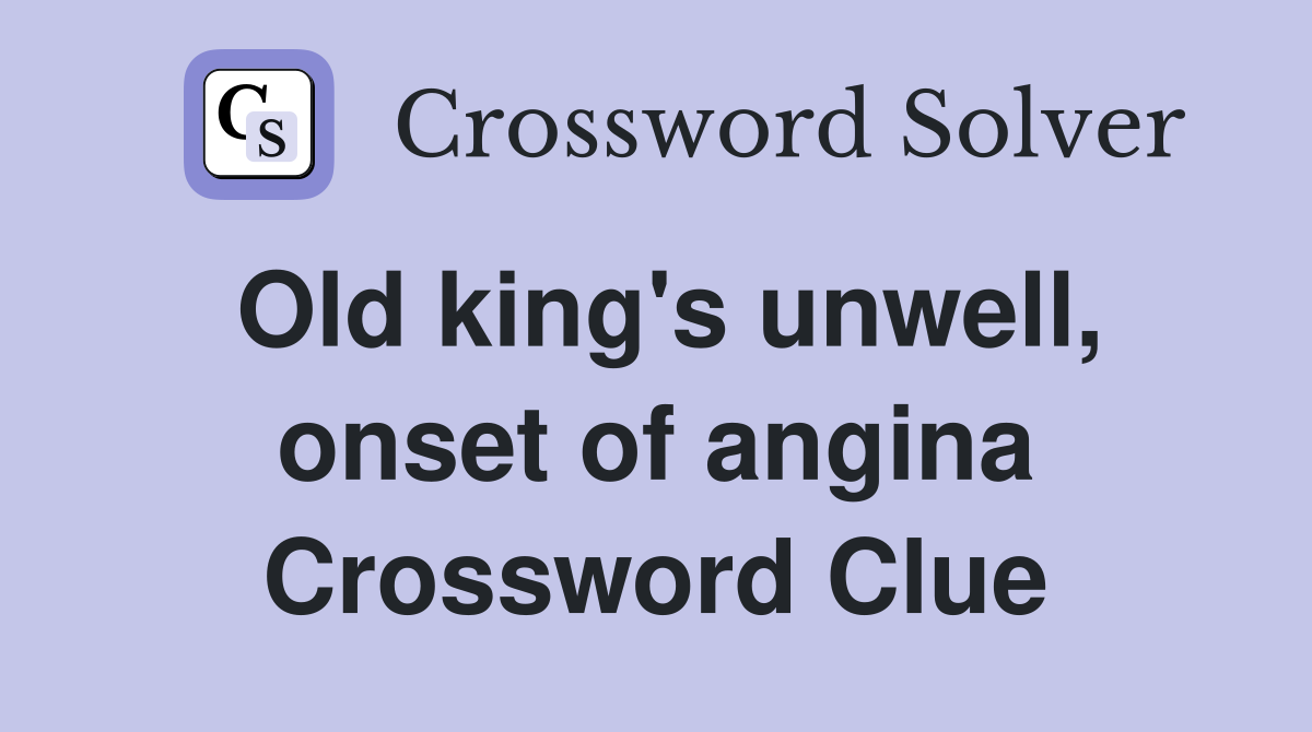 Old king's unwell, onset of angina Crossword Clue