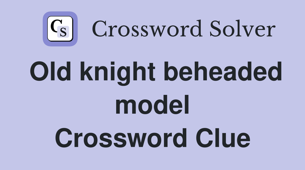Old knight beheaded model Crossword Clue