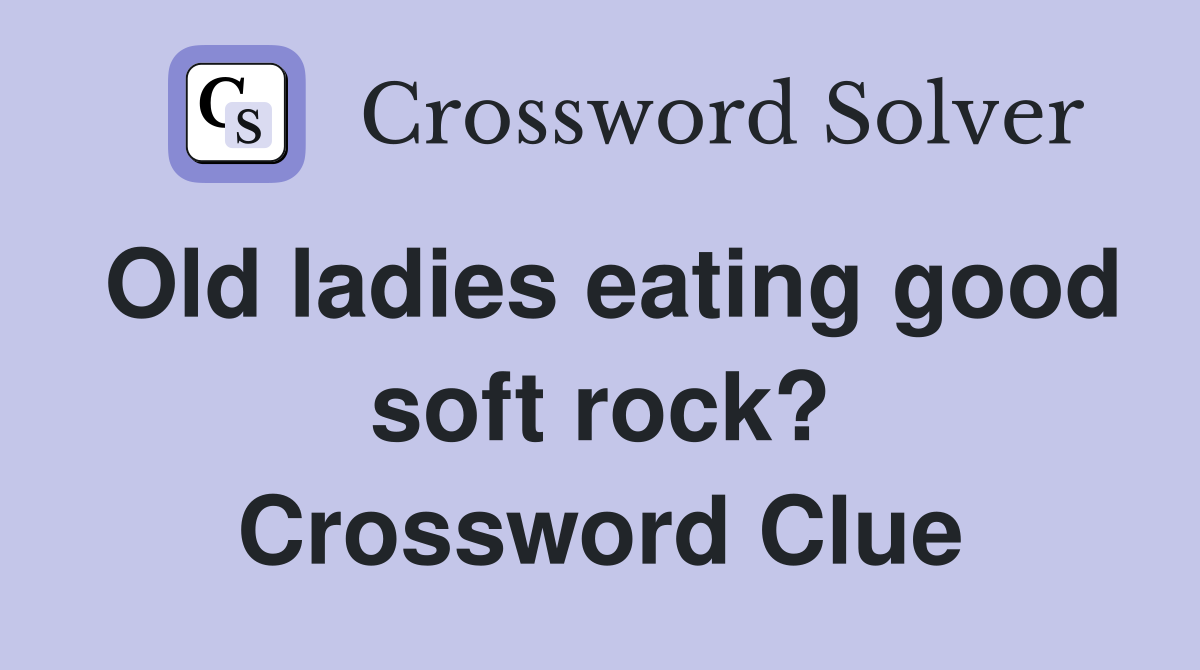 Old ladies eating good soft rock? Crossword Clue