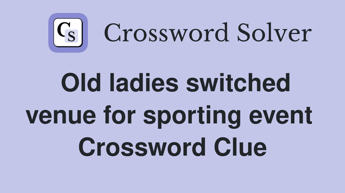 Old ladies switched venue for sporting event  Crossword Clue