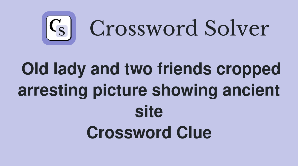 Old lady and two friends cropped arresting picture showing ancient site Crossword Clue