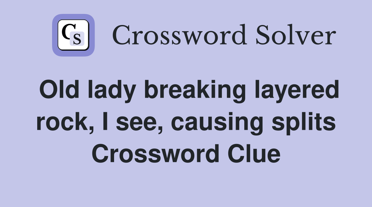 Old lady breaking layered rock, I see, causing splits Crossword Clue
