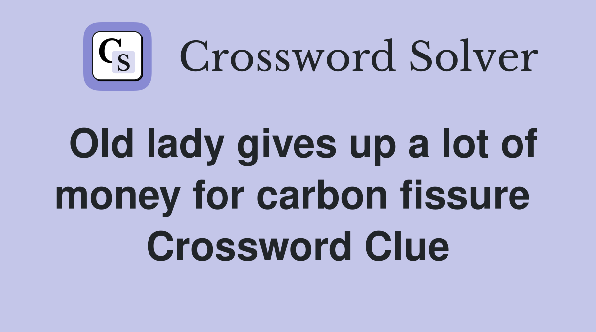 Old lady gives up a lot of money for carbon fissure  Crossword Clue