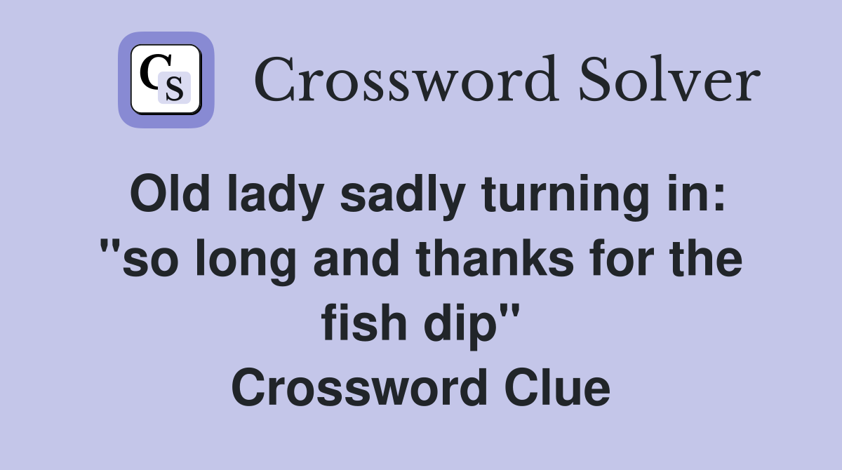 Old lady sadly turning in: "so long and thanks for the fish dip" Crossword Clue