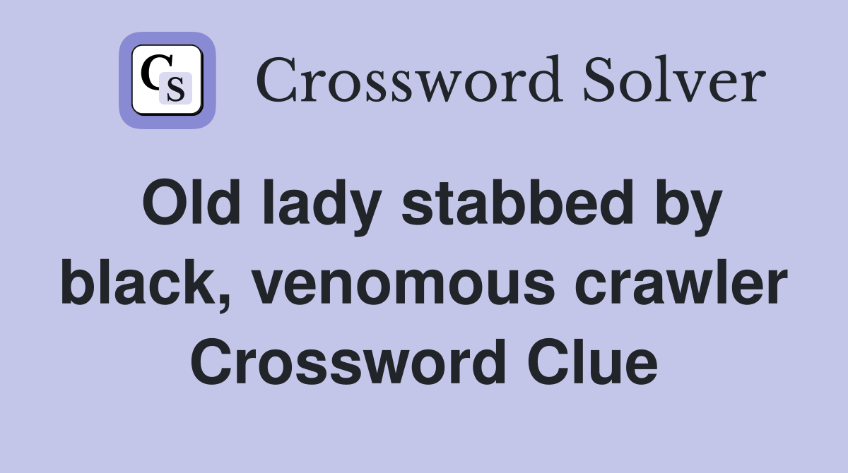 Old lady stabbed by black, venomous crawler Crossword Clue