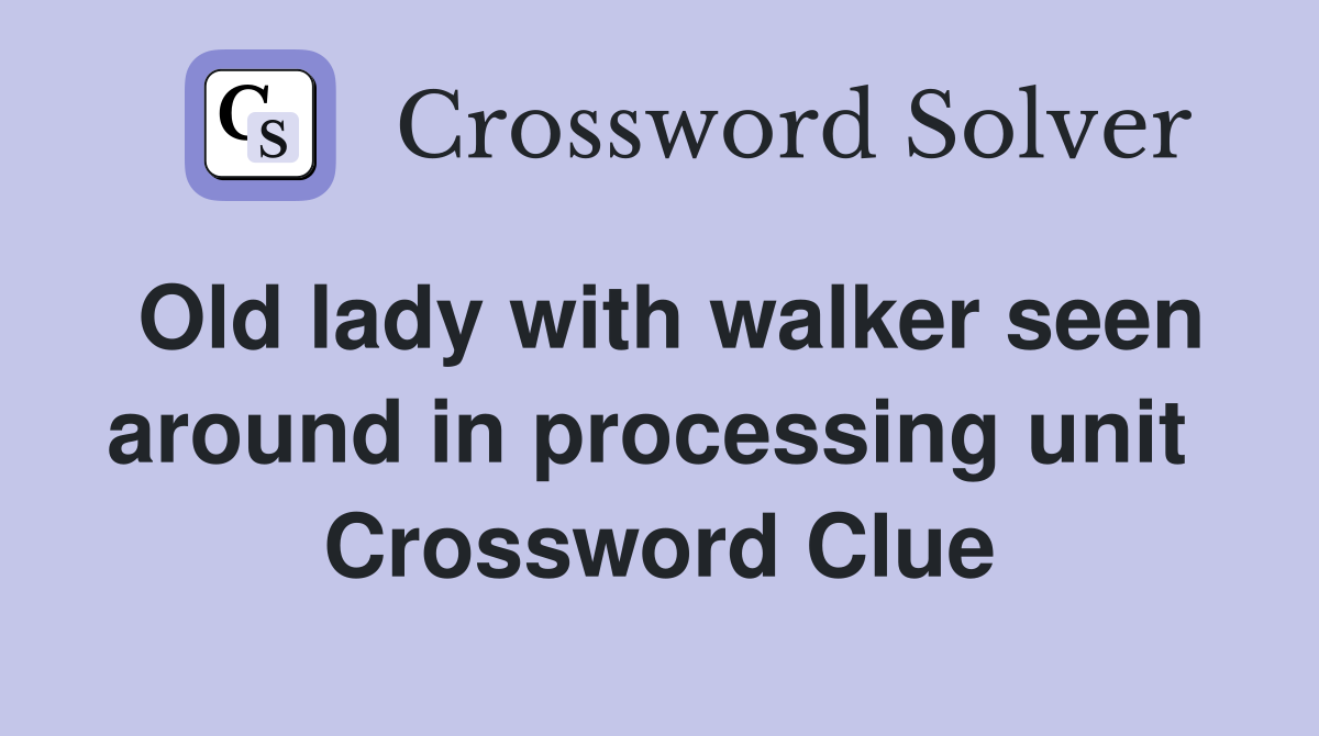 Old lady with walker seen around in processing unit  Crossword Clue
