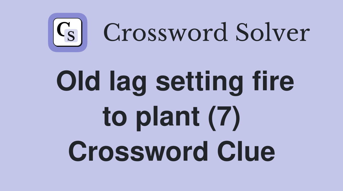 Old lag setting fire to plant (7) Crossword Clue