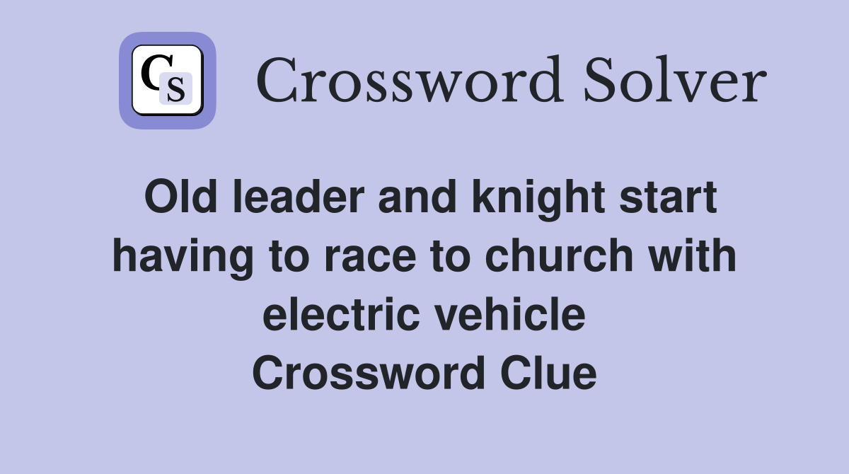 Old leader and knight start having to race to church with electric vehicle Crossword Clue