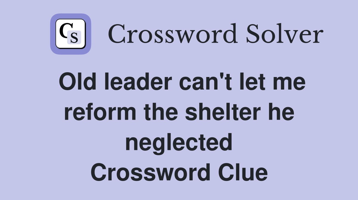 Old leader can't let me reform the shelter he neglected Crossword Clue