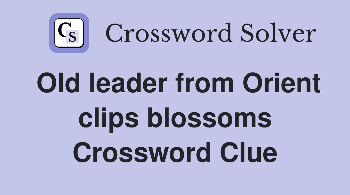 Old leader from Orient clips blossoms Crossword Clue