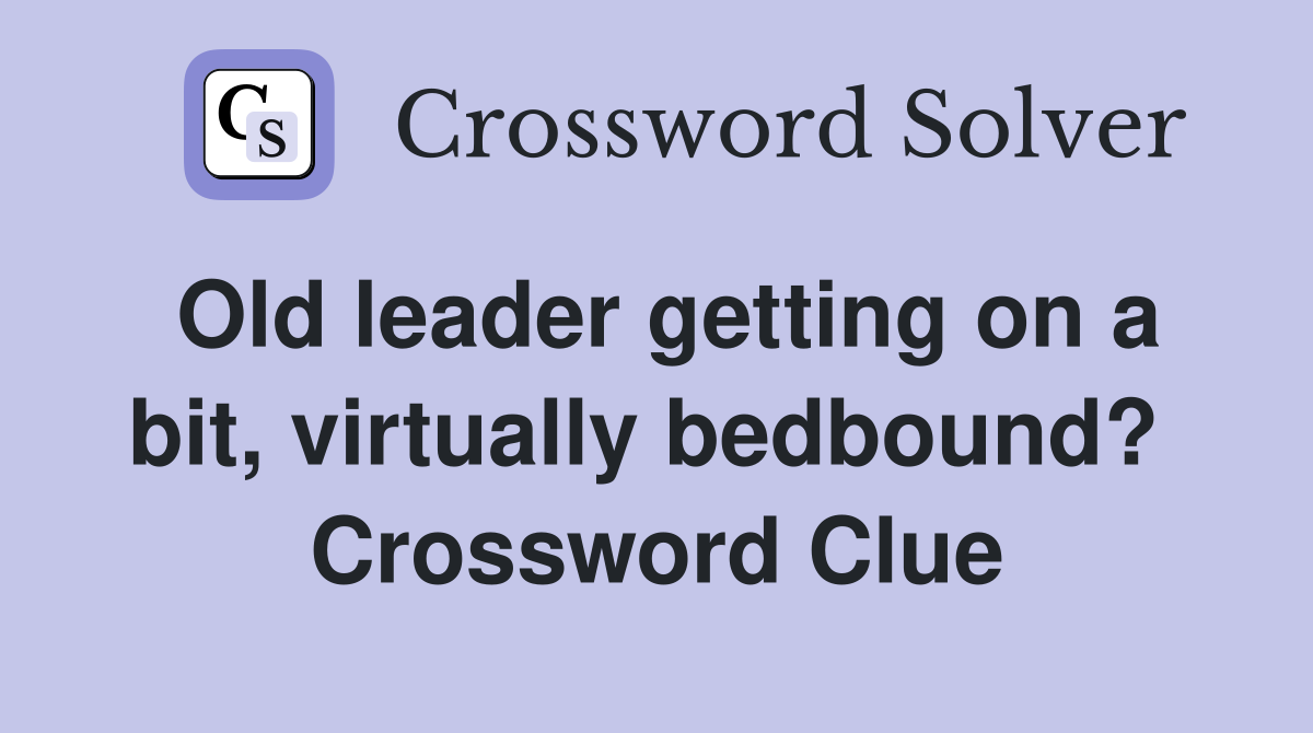 Old leader getting on a bit, virtually bedbound?  Crossword Clue