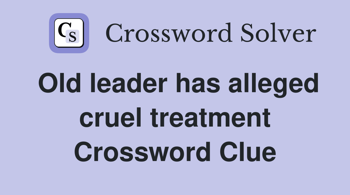 Old leader has alleged cruel treatment Crossword Clue