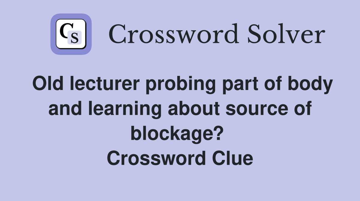 Old lecturer probing part of body and learning about source of blockage?  Crossword Clue