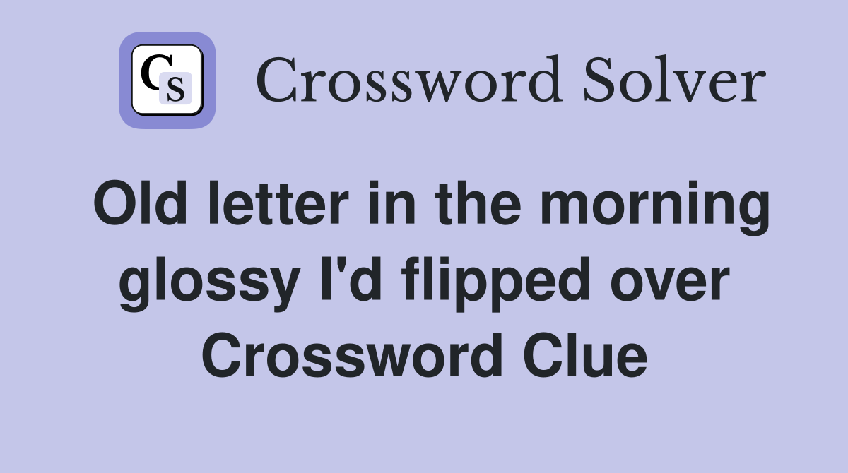 Old letter in the morning glossy I'd flipped over Crossword Clue