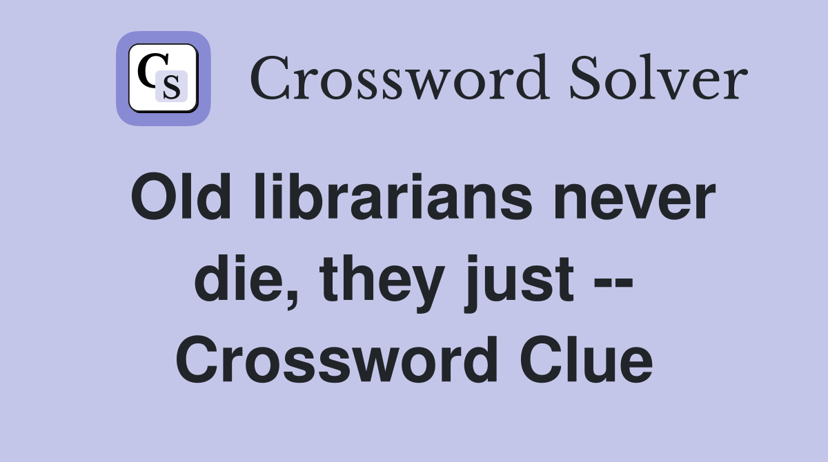 Old librarians never die, they just -- Crossword Clue