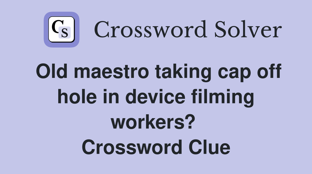 Old maestro taking cap off hole in device filming workers?  Crossword Clue