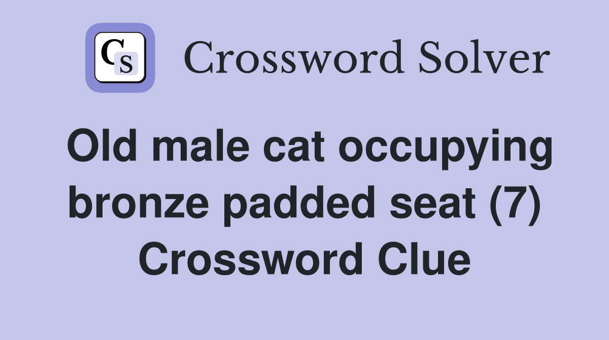 Old male cat occupying bronze padded seat (7) Crossword Clue