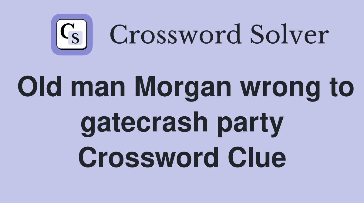 Old man Morgan wrong to gatecrash party Crossword Clue