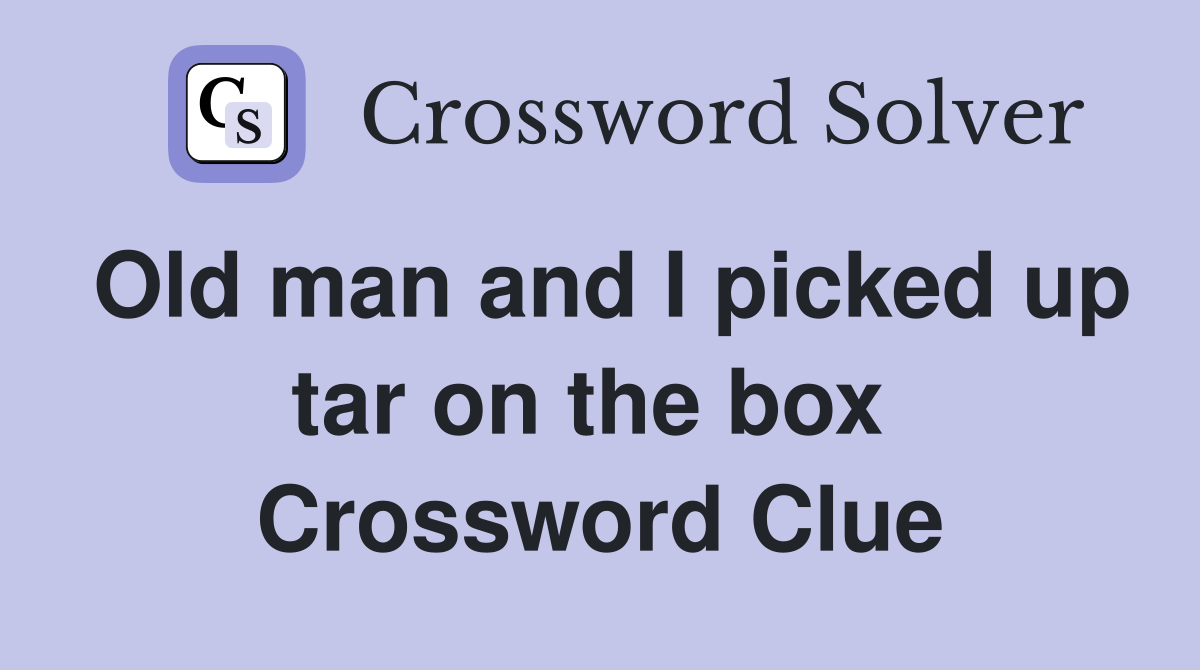 Old man and I picked up tar on the box  Crossword Clue