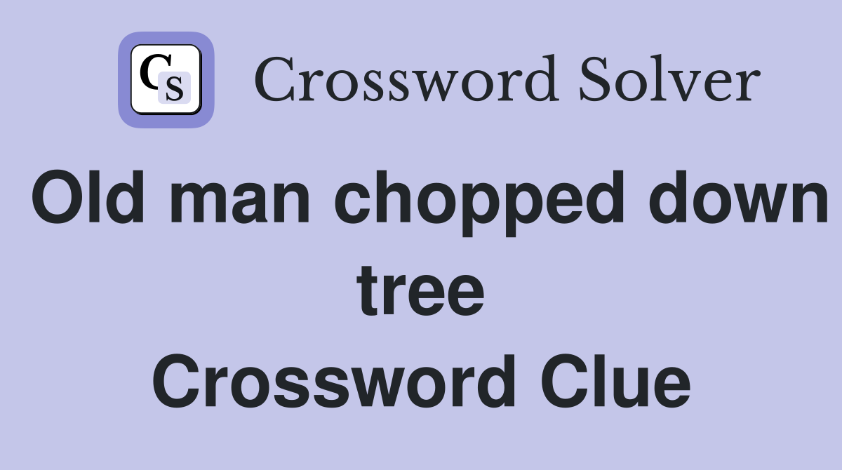 Old man chopped down tree Crossword Clue