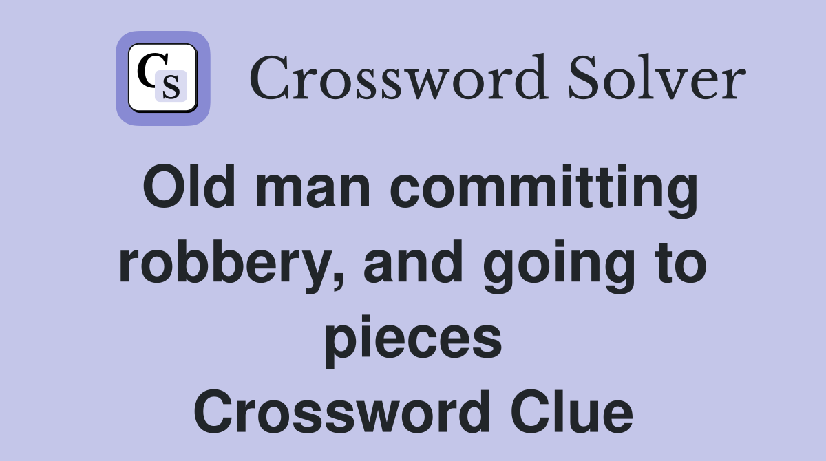 Old man committing robbery, and going to pieces Crossword Clue