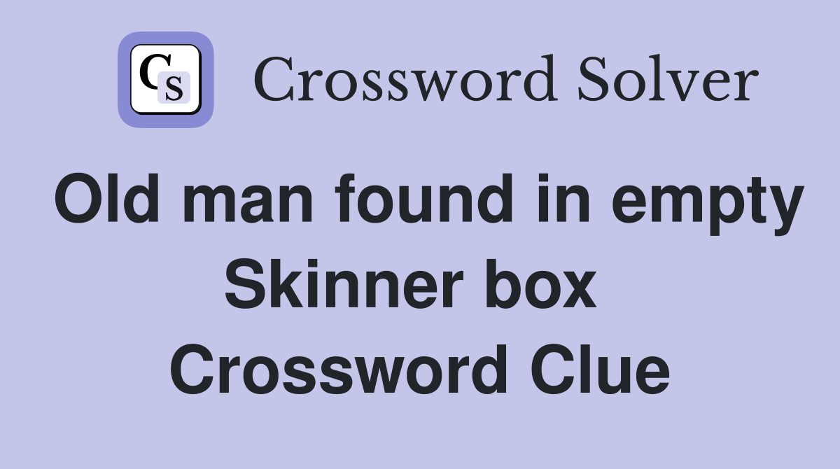 Old man found in empty Skinner box  Crossword Clue