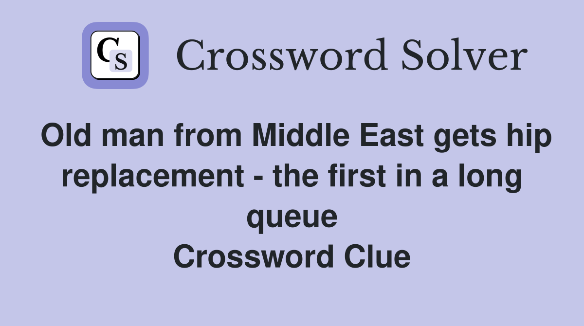 Old man from Middle East gets hip replacement - the first in a long queue Crossword Clue