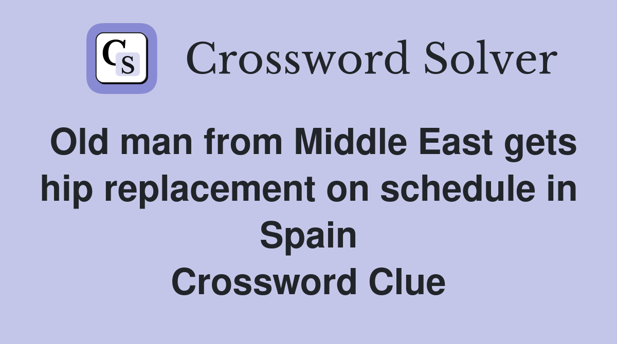 Old man from Middle East gets hip replacement on schedule in Spain Crossword Clue