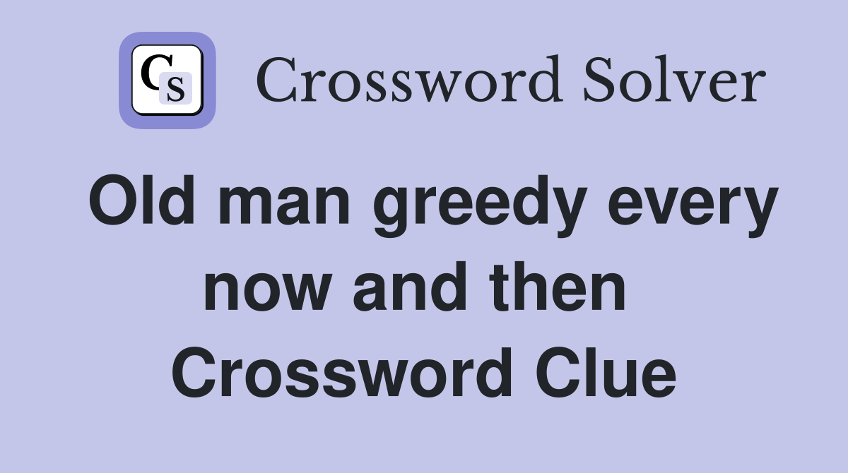 Old man greedy every now and then  Crossword Clue