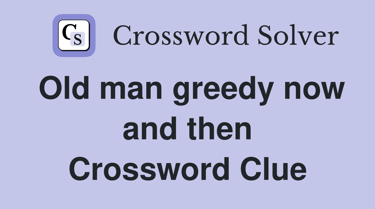 Old man greedy now and then Crossword Clue