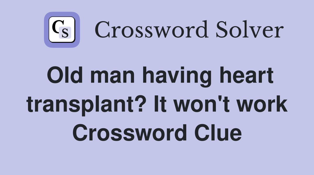 Old man having heart transplant? It won't work Crossword Clue