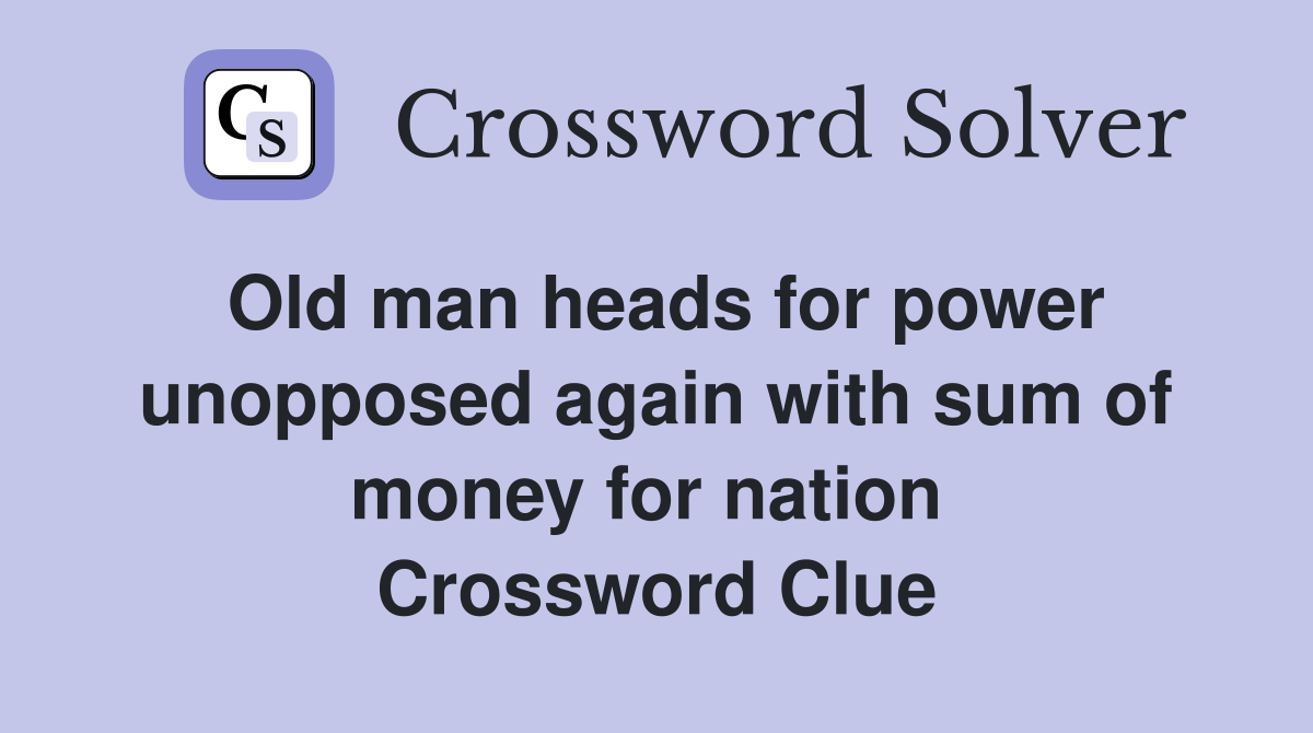 Old man heads for power unopposed again with sum of money for nation  Crossword Clue