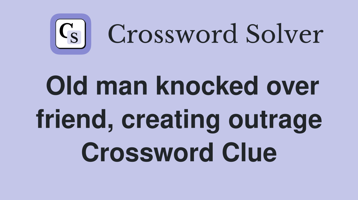Old man knocked over friend, creating outrage Crossword Clue