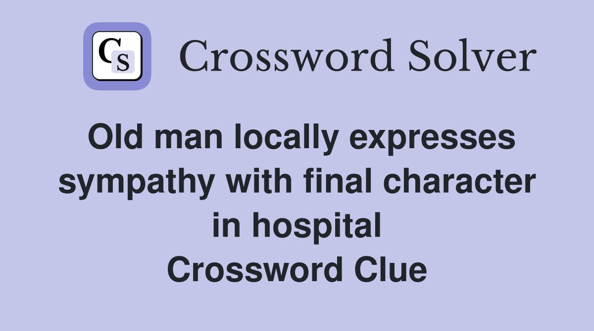 Old man locally expresses sympathy with final character in hospital Crossword Clue