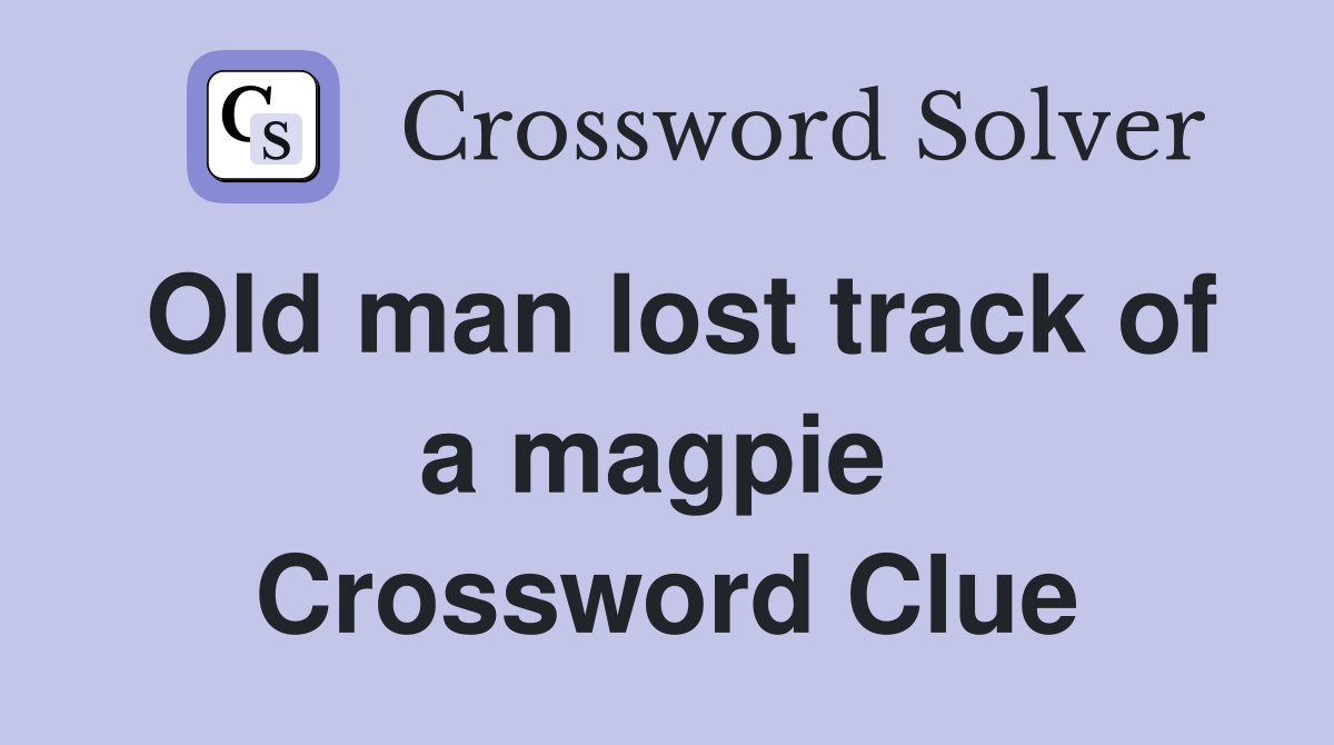 Old man lost track of a magpie  Crossword Clue