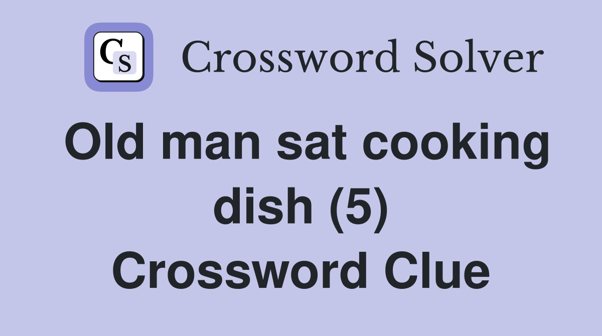 Old man sat cooking dish (5) Crossword Clue