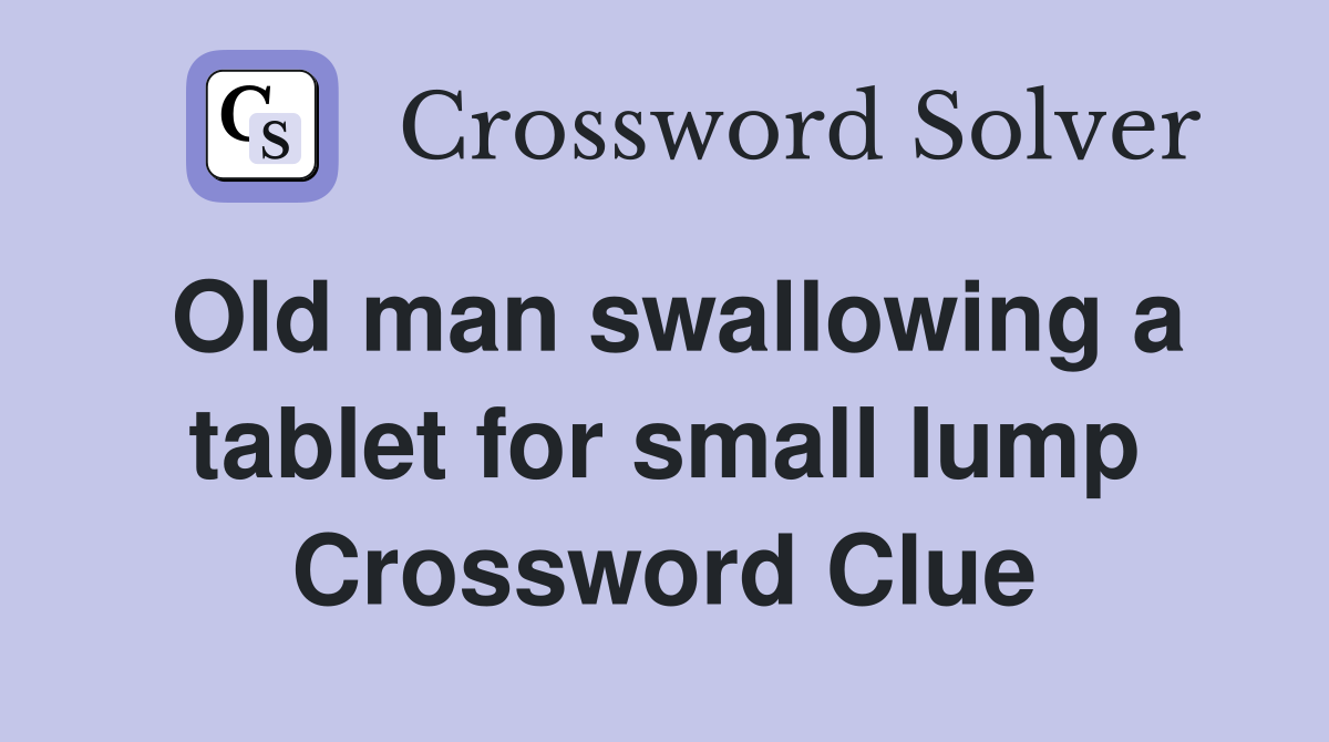 Old man swallowing a tablet for small lump Crossword Clue