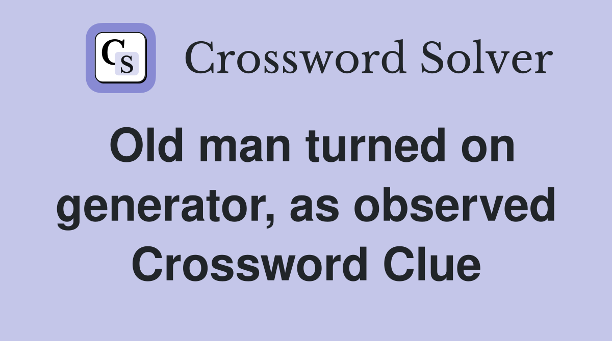 Old man turned on generator, as observed Crossword Clue