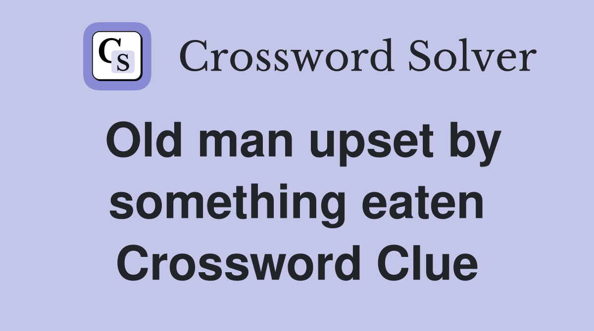Old man upset by something eaten Crossword Clue