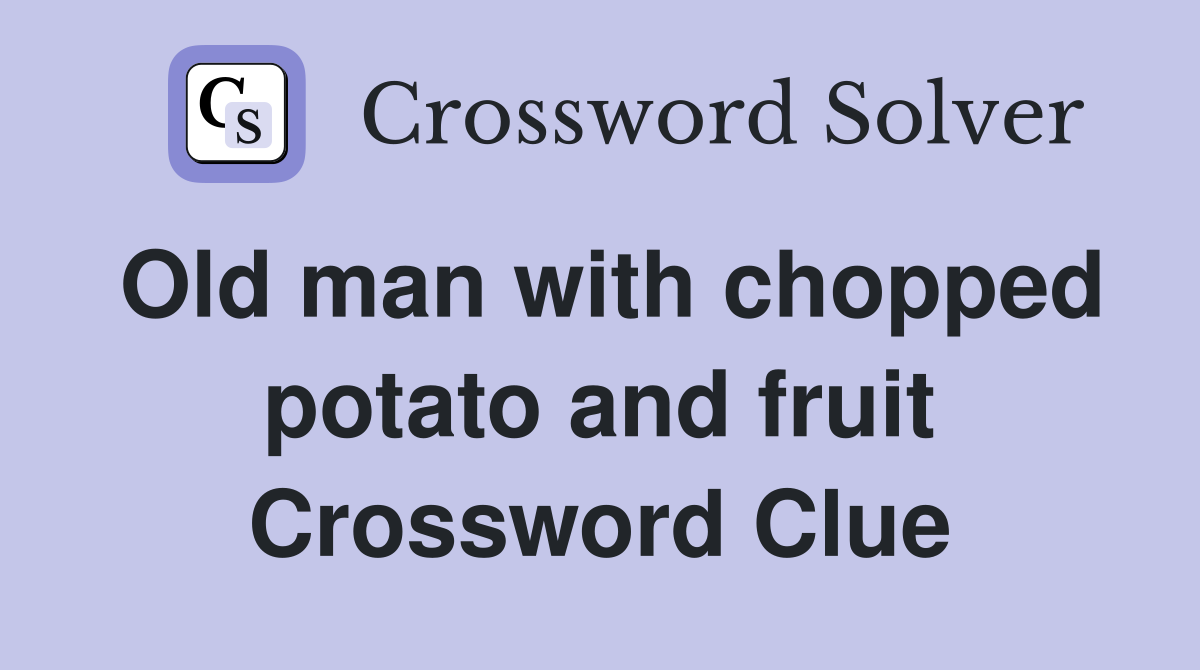 Old man with chopped potato and fruit Crossword Clue