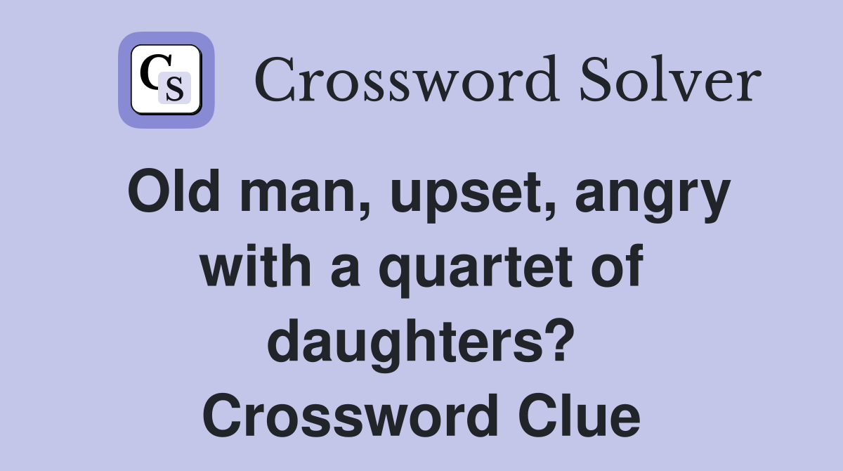 Old man, upset, angry with a quartet of daughters? Crossword Clue