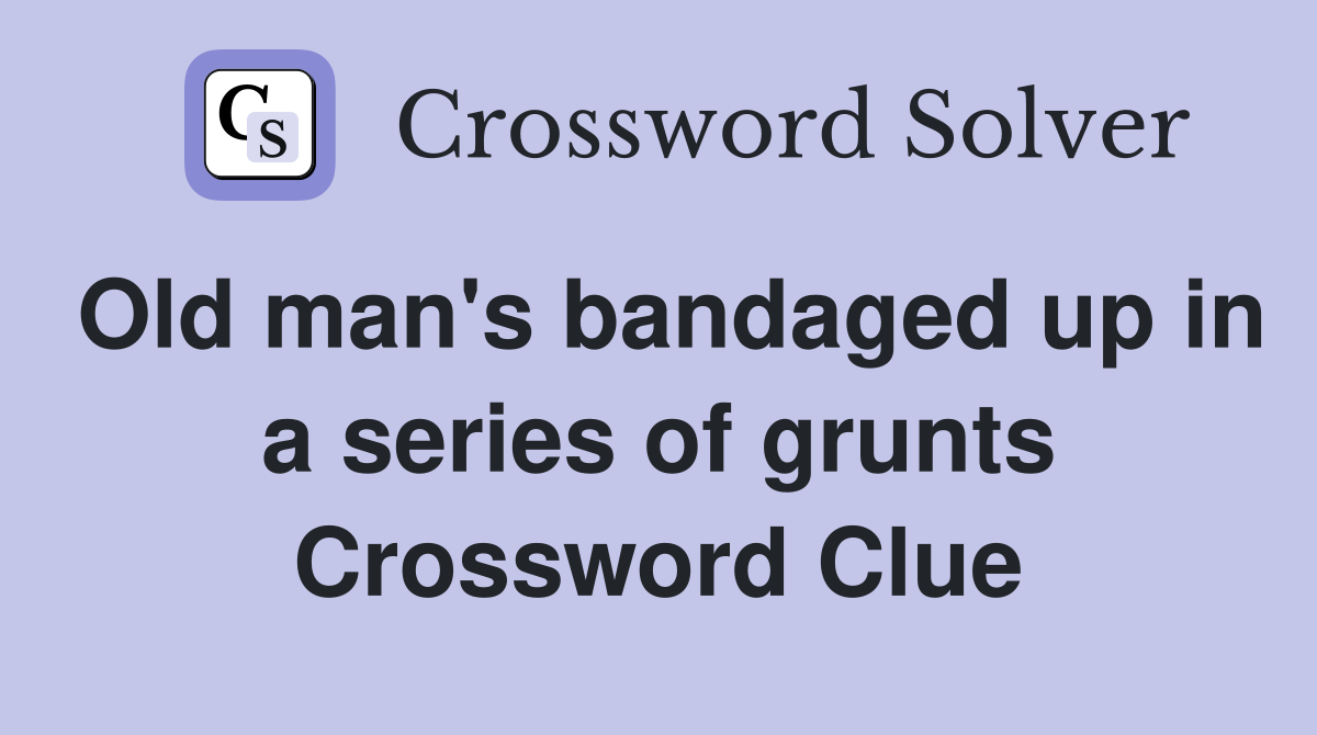 Old man's bandaged up in a series of grunts Crossword Clue